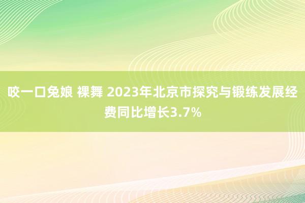 咬一口兔娘 裸舞 2023年北京市探究与锻练发展经费同比增长3.7%