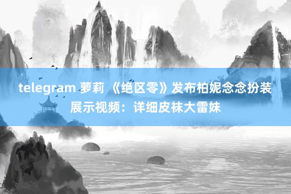 telegram 萝莉 《绝区零》发布柏妮念念扮装展示视频：详细皮袜大雷妹