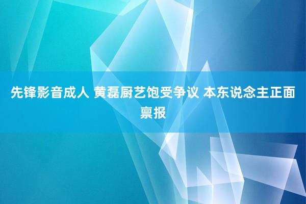 先锋影音成人 黄磊厨艺饱受争议 本东说念主正面禀报