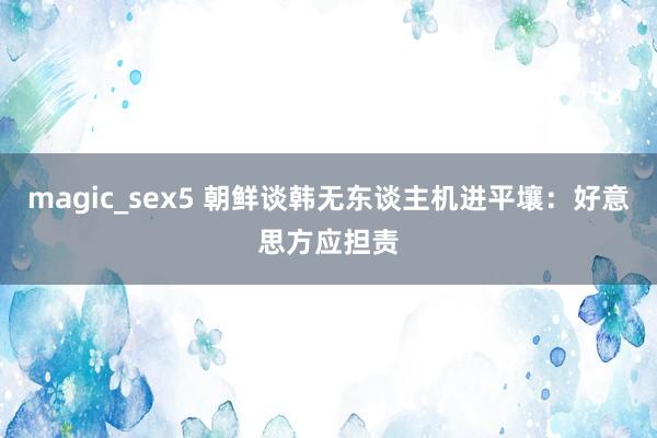 magic_sex5 朝鲜谈韩无东谈主机进平壤：好意思方应担责