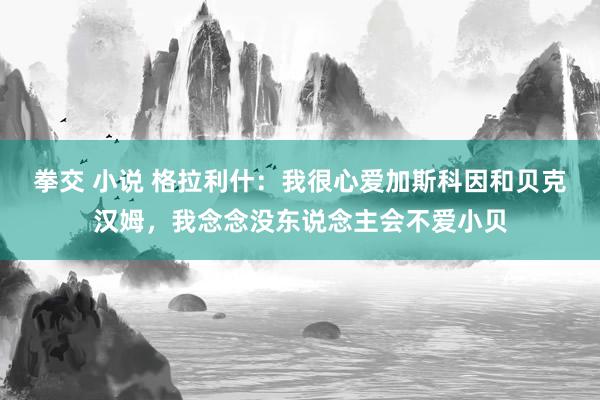 拳交 小说 格拉利什：我很心爱加斯科因和贝克汉姆，我念念没东说念主会不爱小贝