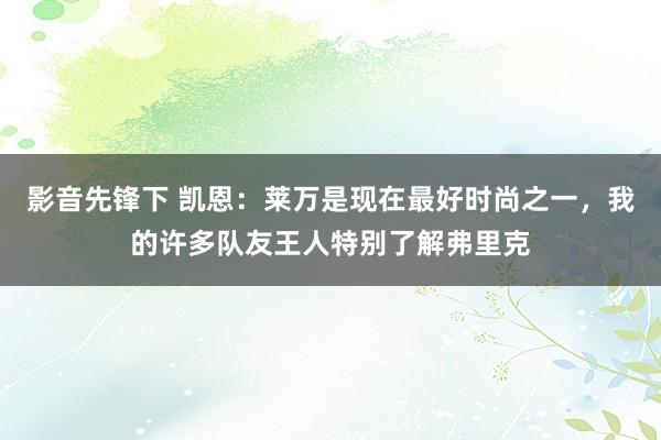 影音先锋下 凯恩：莱万是现在最好时尚之一，我的许多队友王人特别了解弗里克