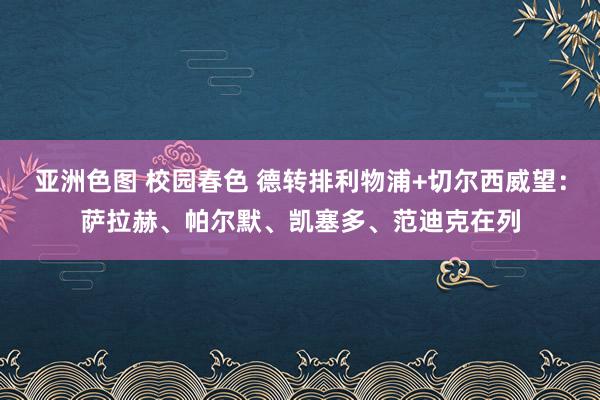 亚洲色图 校园春色 德转排利物浦+切尔西威望：萨拉赫、帕尔默、凯塞多、范迪克在列