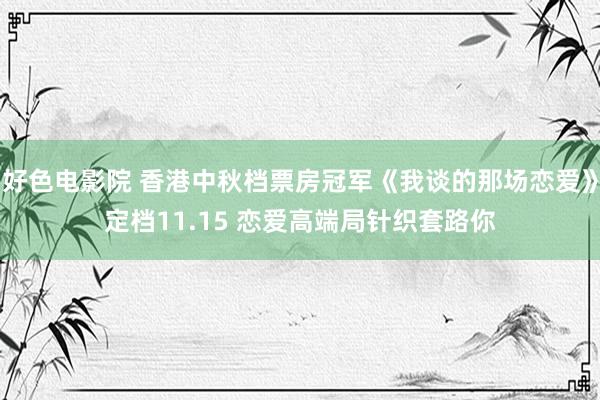 好色电影院 香港中秋档票房冠军《我谈的那场恋爱》定档11.15 恋爱高端局针织套路你