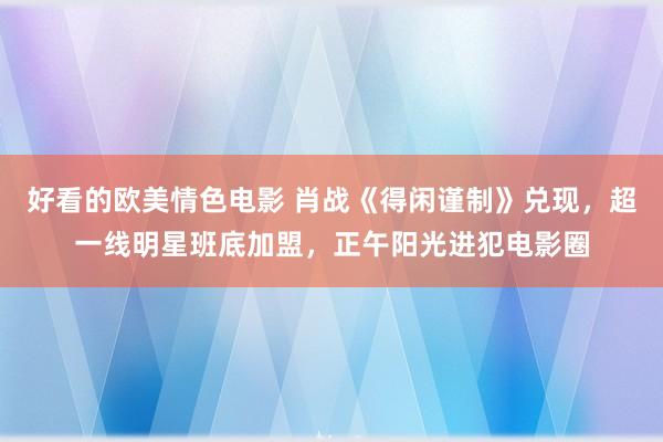 好看的欧美情色电影 肖战《得闲谨制》兑现，超一线明星班底加盟，正午阳光进犯电影圈