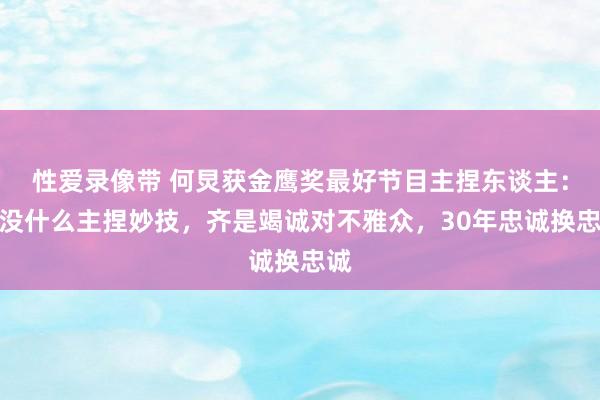 性爱录像带 何炅获金鹰奖最好节目主捏东谈主：我没什么主捏妙技，齐是竭诚对不雅众，30年忠诚换忠诚