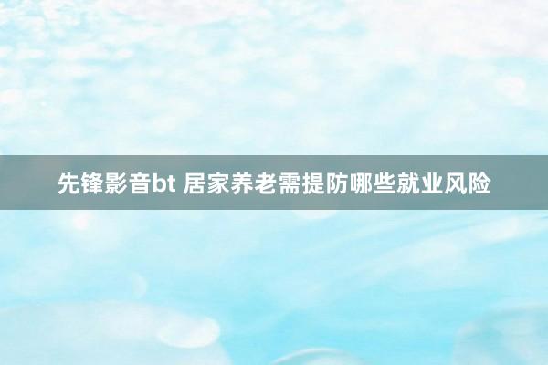 先锋影音bt 居家养老需提防哪些就业风险