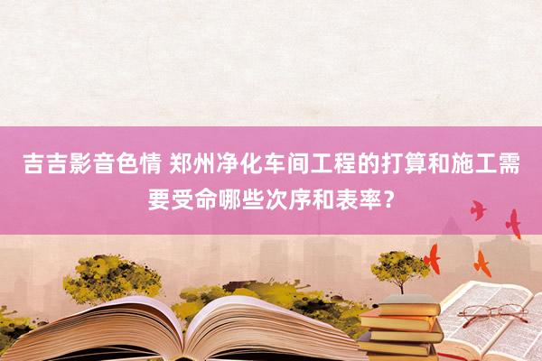 吉吉影音色情 郑州净化车间工程的打算和施工需要受命哪些次序和表率？