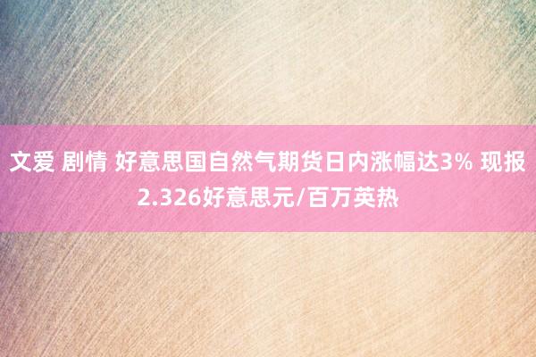 文爱 剧情 好意思国自然气期货日内涨幅达3% 现报2.326好意思元/百万英热