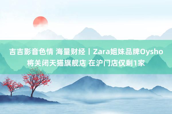 吉吉影音色情 海量财经丨Zara姐妹品牌Oysho将关闭天猫旗舰店 在沪门店仅剩1家