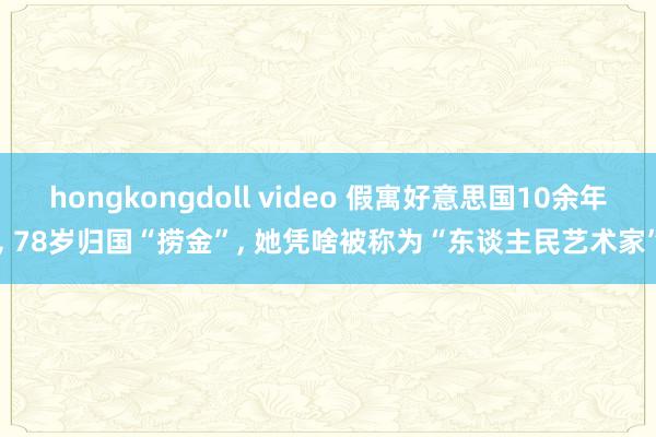 hongkongdoll video 假寓好意思国10余年， 78岁归国“捞金”， 她凭啥被称为“东谈主民艺术家”