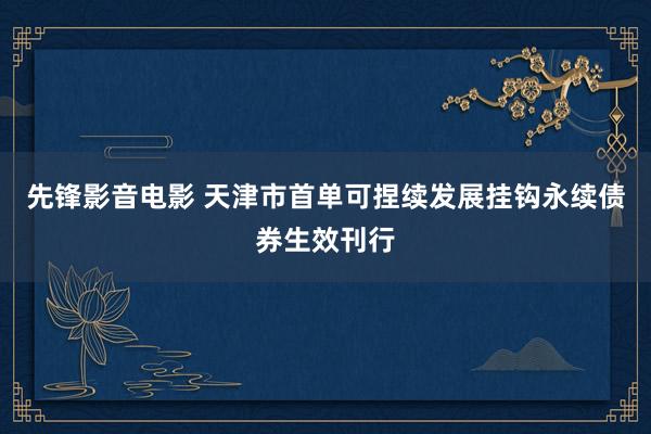 先锋影音电影 天津市首单可捏续发展挂钩永续债券生效刊行