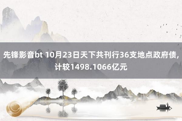 先锋影音bt 10月23日天下共刊行36支地点政府债，计较1498.1066亿元