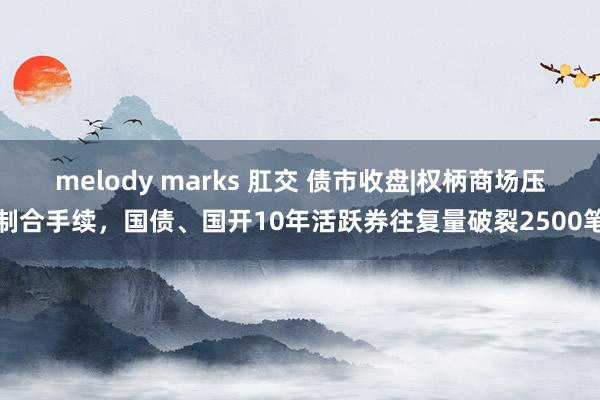 melody marks 肛交 债市收盘|权柄商场压制合手续，国债、国开10年活跃券往复量破裂2500笔