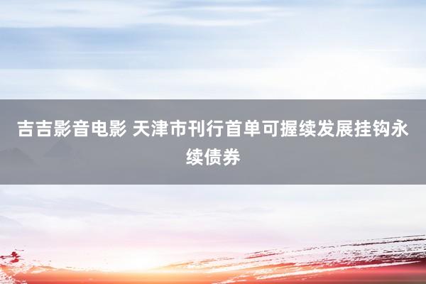 吉吉影音电影 天津市刊行首单可握续发展挂钩永续债券