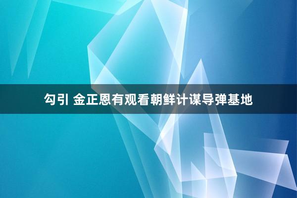 勾引 金正恩有观看朝鲜计谋导弹基地