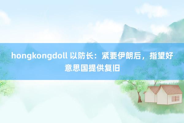 hongkongdoll 以防长：紧要伊朗后，指望好意思国提供复旧