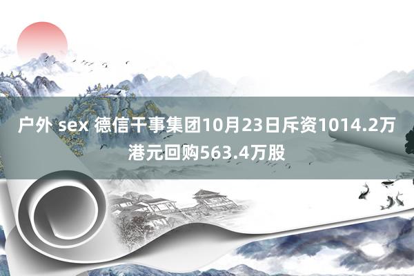 户外 sex 德信干事集团10月23日斥资1014.2万港元回购563.4万股