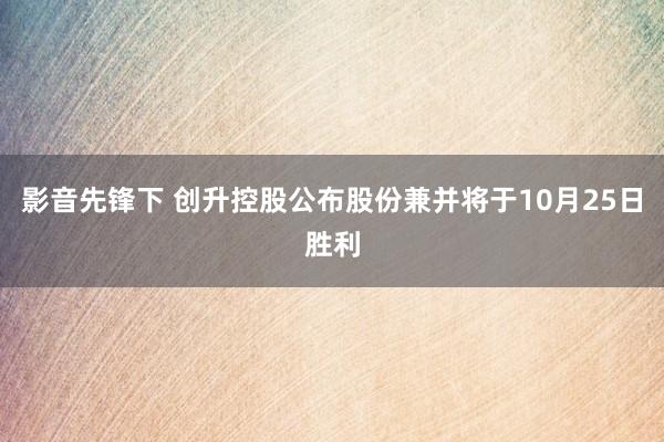 影音先锋下 创升控股公布股份兼并将于10月25日胜利