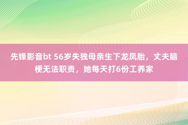 先锋影音bt 56岁失独母亲生下龙凤胎，丈夫脑梗无法职责，她每天打6份工养家