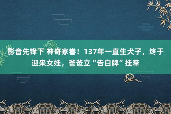 影音先锋下 神奇家眷！137年一直生犬子，终于迎来女娃，爸爸立“告白牌”挂牵