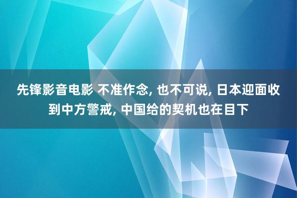 先锋影音电影 不准作念， 也不可说， 日本迎面收到中方警戒， 中国给的契机也在目下