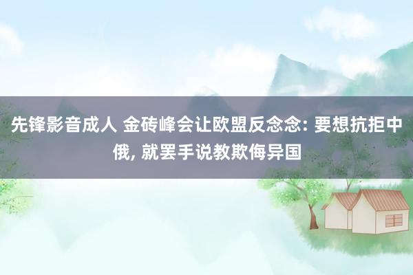 先锋影音成人 金砖峰会让欧盟反念念: 要想抗拒中俄， 就罢手说教欺侮异国