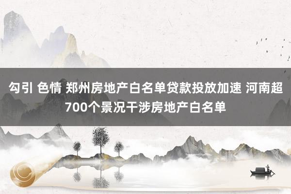 勾引 色情 郑州房地产白名单贷款投放加速 河南超700个景况干涉房地产白名单