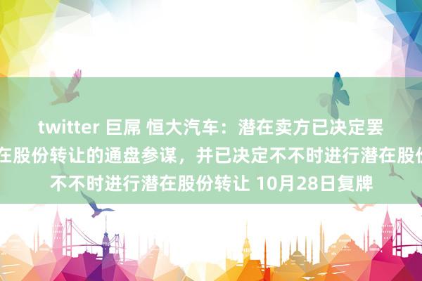 twitter 巨屌 恒大汽车：潜在卖方已决定罢手与潜在买方计议潜在股份转让的通盘参谋，并已决定不不时进行潜在股份转让 10月28日复牌