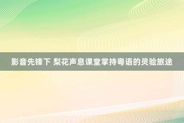 影音先锋下 梨花声息课堂掌持粤语的灵验旅途