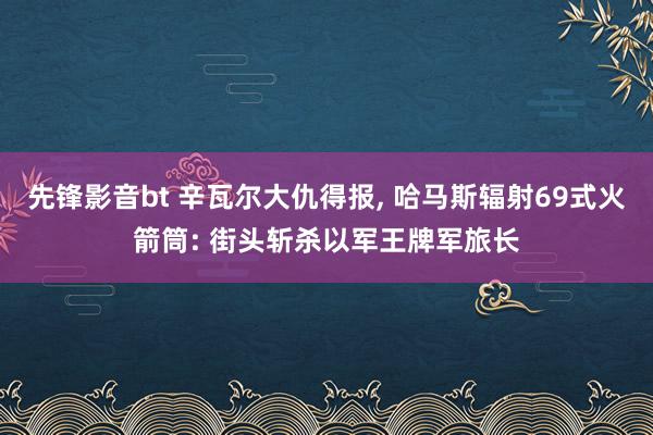 先锋影音bt 辛瓦尔大仇得报， 哈马斯辐射69式火箭筒: 街头斩杀以军王牌军旅长