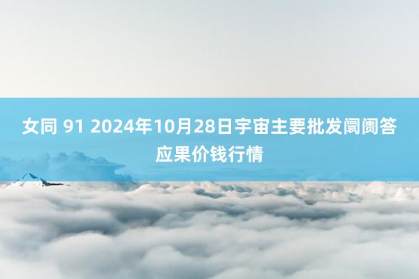 女同 91 2024年10月28日宇宙主要批发阛阓答应果价钱行情