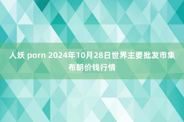 人妖 porn 2024年10月28日世界主要批发市集布朗价钱行情