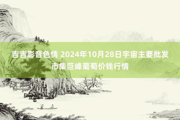 吉吉影音色情 2024年10月28日宇宙主要批发市集巨峰葡萄价钱行情