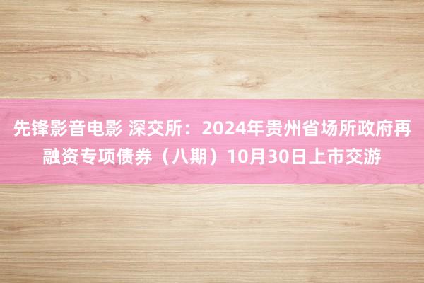 先锋影音电影 深交所：2024年贵州省场所政府再融资专项债券（八期）10月30日上市交游