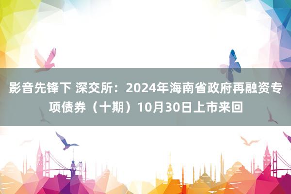 影音先锋下 深交所：2024年海南省政府再融资专项债券（十期）10月30日上市来回