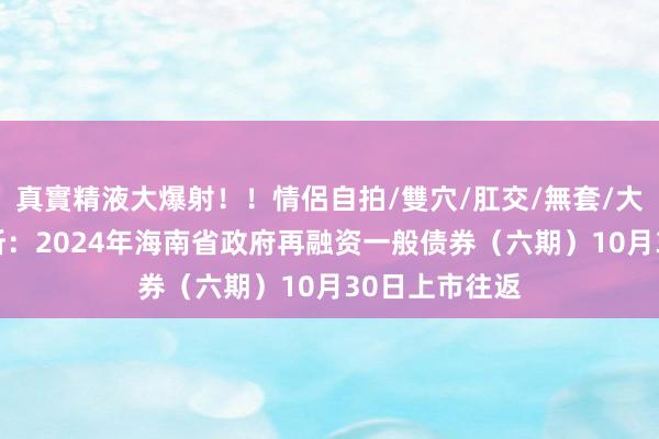 真實精液大爆射！！情侶自拍/雙穴/肛交/無套/大量噴精 深交所：2024年海南省政府再融资一般债券（六期）10月30日上市往返