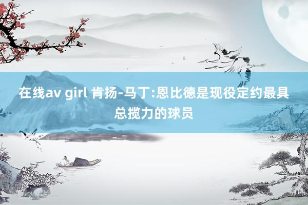 在线av girl 肯扬-马丁:恩比德是现役定约最具总揽力的球员