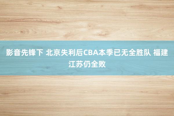 影音先锋下 北京失利后CBA本季已无全胜队 福建江苏仍全败