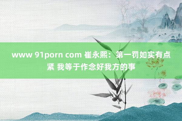 www 91porn com 崔永熙：第一罚如实有点紧 我等于作念好我方的事