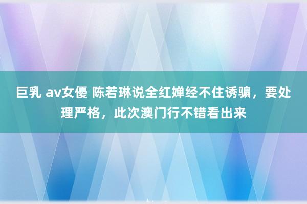 巨乳 av女優 陈若琳说全红婵经不住诱骗，要处理严格，此次澳门行不错看出来