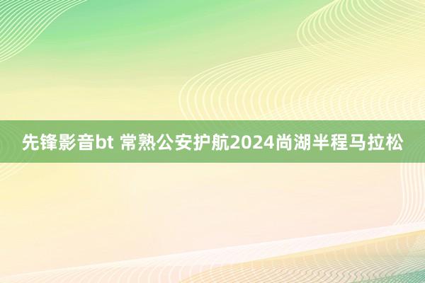 先锋影音bt 常熟公安护航2024尚湖半程马拉松