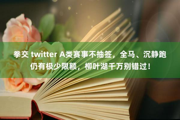 拳交 twitter A类赛事不抽签，全马、沉静跑仍有极少限额，柳叶湖千万别错过！