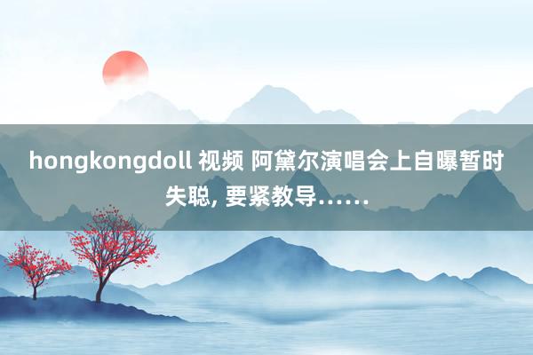 hongkongdoll 视频 阿黛尔演唱会上自曝暂时失聪， 要紧教导……