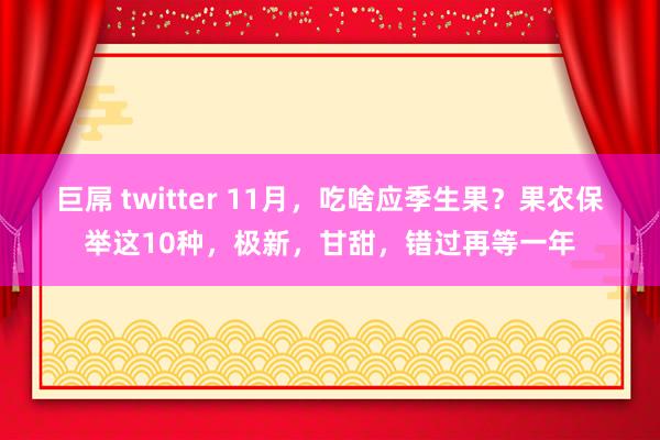 巨屌 twitter 11月，吃啥应季生果？果农保举这10种，极新，甘甜，错过再等一年