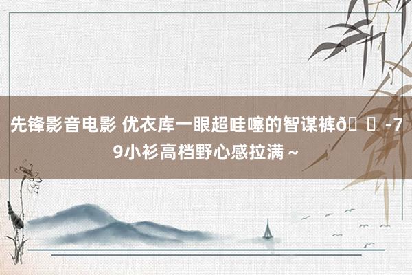 先锋影音电影 优衣库一眼超哇噻的智谋裤😭79小衫高档野心感拉满～