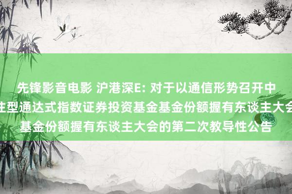 先锋影音电影 沪港深E: 对于以通信形势召开中原中证沪港深500交往型通达式指数证券投资基金基金份额握有东谈主大会的第二次教导性公告