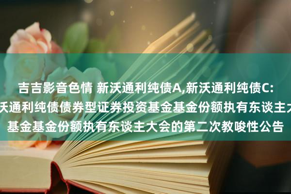 吉吉影音色情 新沃通利纯债A，新沃通利纯债C: 对于以通信方式召开新沃通利纯债债券型证券投资基金基金份额执有东谈主大会的第二次教唆性公告