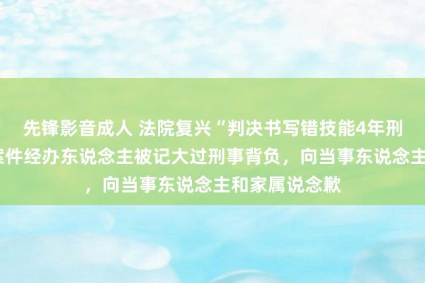 先锋影音成人 法院复兴“判决书写错技能4年刑期变3年”：案件经办东说念主被记大过刑事背负，向当事东说念主和家属说念歉