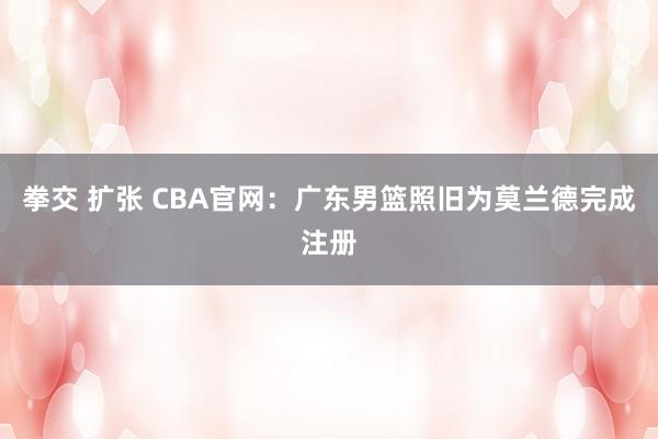 拳交 扩张 CBA官网：广东男篮照旧为莫兰德完成注册